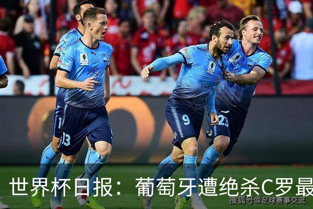 世界杯日报：葡萄牙遭绝杀C罗最后一舞 多国效仿美国上诉红黄牌