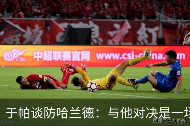 于帕谈防哈兰德：与他对决是一场移动的较量 必须时刻注意他位置