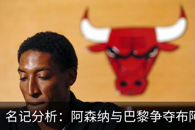 名记分析：阿森纳与巴黎争夺布阿迪，佐利斯加盟枪手前景乐观！