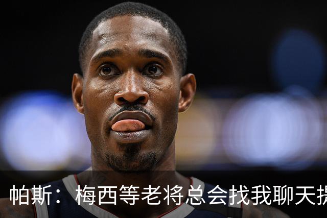 帕斯：梅西等老将总会找我聊天提很多建议，告诉我只要做自己就好