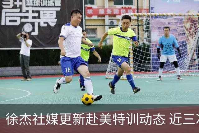 徐杰社媒更新赴美特训动态 近三次入选男篮集训均无缘正规大名单