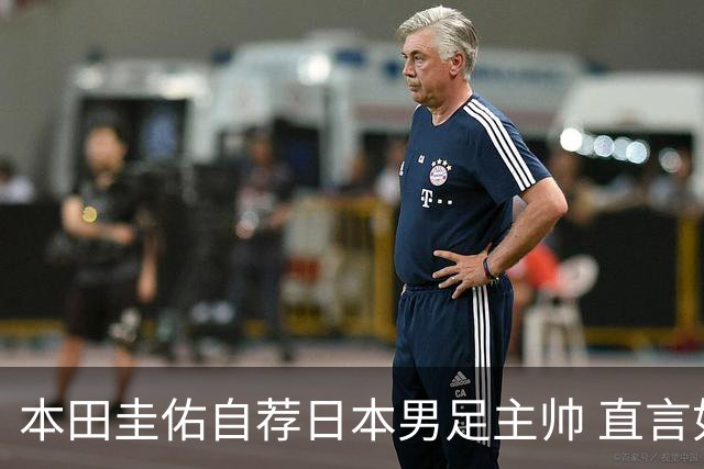 本田圭佑自荐日本男足主帅 直言如果输掉亚洲杯就下课