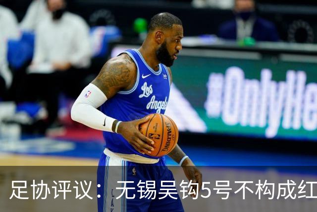 足协评议：无锡吴钩5号不构成红牌；漏判山西崇德荣海16号红牌
