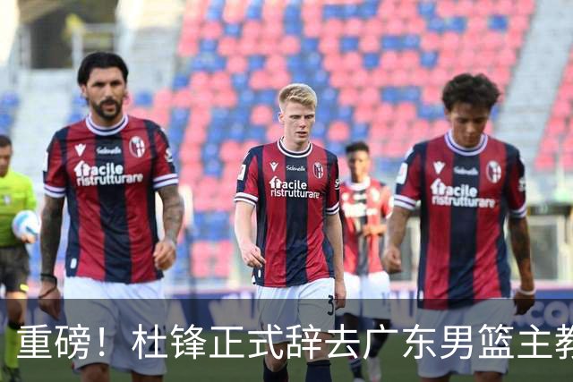 重磅！杜锋正式辞去广东男篮主教练职务，外教接任成为热点话题