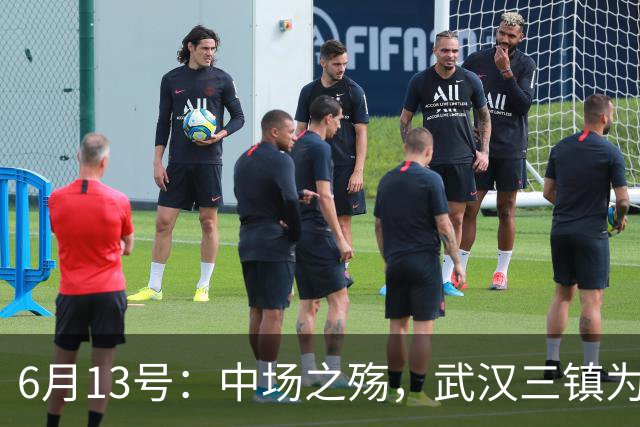 6月13号：中场之殇，武汉三镇为何偏爱引进中场国脚，难道防线问题不重要