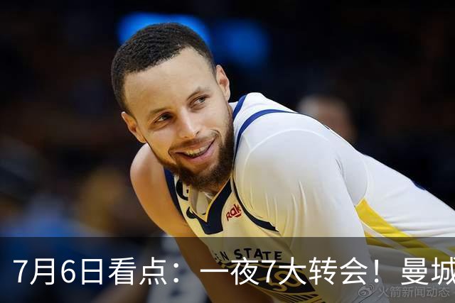 7月6日看点：一夜7大转会！曼城1.16亿创纪录，渣叔接手德国队，英超意甲西甲大洗牌