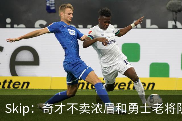 Skip：奇才不卖浓眉&勇士老将队构想破灭 詹库追需要浓眉