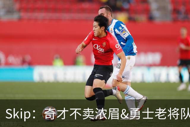 Skip：奇才不卖浓眉&勇士老将队构想破灭 詹库追需要浓眉